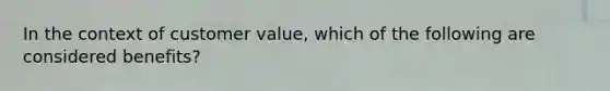 In the context of customer value, which of the following are considered benefits?