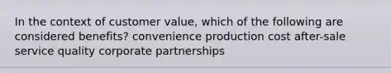 In the context of customer value, which of the following are considered benefits? convenience production cost after-sale service quality corporate partnerships