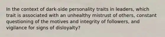 In the context of dark-side personality traits in leaders, which trait is associated with an unhealthy mistrust of others, constant questioning of the motives and integrity of followers, and vigilance for signs of disloyalty?