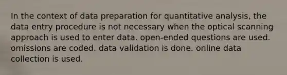 In the context of data preparation for quantitative analysis, the data entry procedure is not necessary when the optical scanning approach is used to enter data. open-ended questions are used. omissions are coded. data validation is done. online data collection is used.