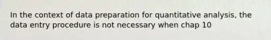 In the context of data preparation for quantitative analysis, the data entry procedure is not necessary when chap 10