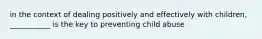 in the context of dealing positively and effectively with children, ___________ is the key to preventing child abuse