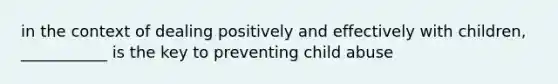 in the context of dealing positively and effectively with children, ___________ is the key to preventing child abuse