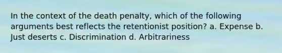 In the context of the death penalty, which of the following arguments best reflects the retentionist position? a. Expense b. Just deserts c. Discrimination d. Arbitrariness