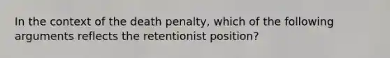 In the context of the death penalty, which of the following arguments reflects the retentionist position?