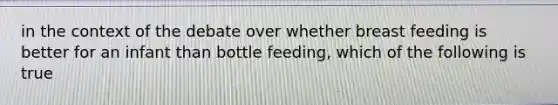 in the context of the debate over whether breast feeding is better for an infant than bottle feeding, which of the following is true