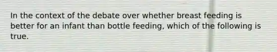 In the context of the debate over whether breast feeding is better for an infant than bottle feeding, which of the following is true.