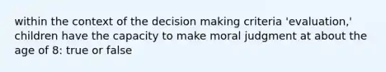 within the context of the decision making criteria 'evaluation,' children have the capacity to make moral judgment at about the age of 8: true or false