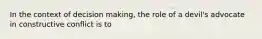 In the context of decision making, the role of a devil's advocate in constructive conflict is to