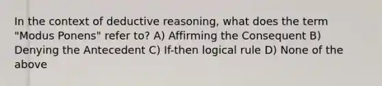 In the context of deductive reasoning, what does the term "Modus Ponens" refer to? A) Affirming the Consequent B) Denying the Antecedent C) If-then logical rule D) None of the above