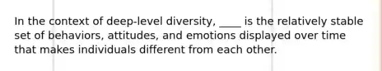 In the context of deep-level diversity, ____ is the relatively stable set of behaviors, attitudes, and emotions displayed over time that makes individuals different from each other.