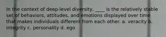 In the context of deep-level diversity, ____ is the relatively stable set of behaviors, attitudes, and emotions displayed over time that makes individuals different from each other. a. veracity b. integrity c. personality d. ego