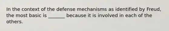 In the context of the defense mechanisms as identified by Freud, the most basic is _______ because it is involved in each of the others.