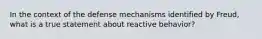 In the context of the defense mechanisms identified by Freud, what is a true statement about reactive behavior?