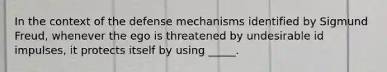 In the context of the defense mechanisms identified by Sigmund Freud, whenever the ego is threatened by undesirable id impulses, it protects itself by using _____.