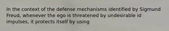 In the context of the defense mechanisms identified by Sigmund Freud, whenever the ego is threatened by undesirable id impulses, it protects itself by using