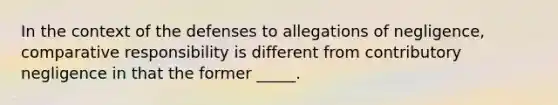 In the context of the defenses to allegations of negligence, comparative responsibility is different from contributory negligence in that the former _____.