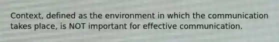 Context, defined as the environment in which the communication takes place, is NOT important for effective communication.