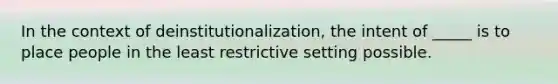 In the context of deinstitutionalization, the intent of _____ is to place people in the least restrictive setting possible.