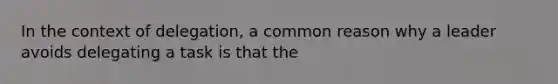 In the context of delegation, a common reason why a leader avoids delegating a task is that the