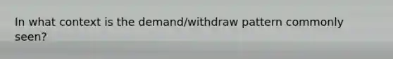 In what context is the demand/withdraw pattern commonly seen?