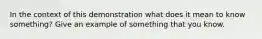 In the context of this demonstration what does it mean to know something? Give an example of something that you know.
