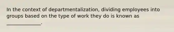 In the context of departmentalization, dividing employees into groups based on the type of work they do is known as ______________.