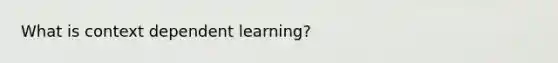 What is context dependent learning?