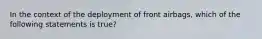 In the context of the deployment of front​ airbags, which of the following statements is​ true?