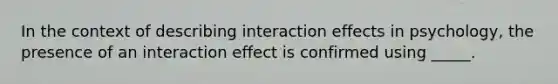 In the context of describing interaction effects in psychology, the presence of an interaction effect is confirmed using _____.