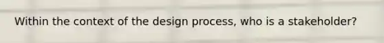 Within the context of the design process, who is a stakeholder?