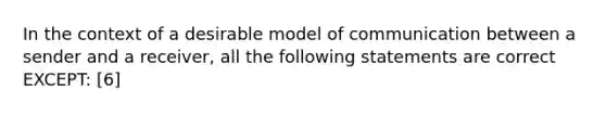 In the context of a desirable model of communication between a sender and a receiver, all the following statements are correct EXCEPT: [6]