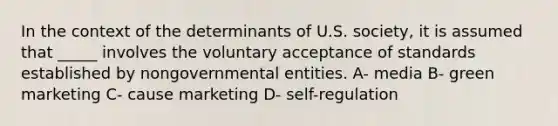 ​In the context of the determinants of U.S. society, it is assumed that _____ involves the voluntary acceptance of standards established by nongovernmental entities. A- media B- green marketing C- cause marketing D- self-regulation​