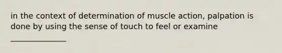 in the context of determination of muscle action, palpation is done by using the sense of touch to feel or examine ______________