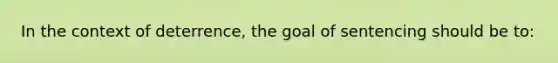 In the context of deterrence, the goal of sentencing should be to: