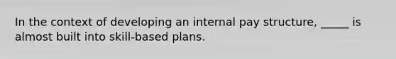 In the context of developing an internal <a href='https://www.questionai.com/knowledge/kPsg3Xa5dP-pay-structure' class='anchor-knowledge'>pay structure</a>, _____ is almost built into skill-based plans.