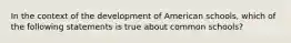 In the context of the development of American schools, which of the following statements is true about common schools?