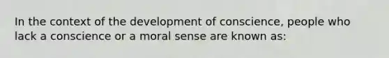 In the context of the development of conscience, people who lack a conscience or a moral sense are known as: