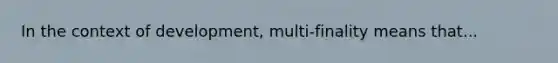 In the context of development, multi-finality means that...