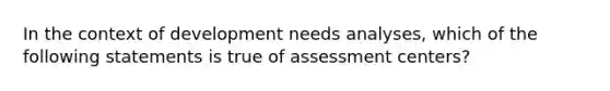 In the context of development needs analyses, which of the following statements is true of assessment centers?