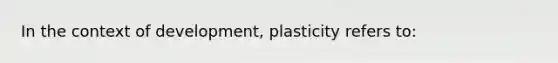 In the context of development, plasticity refers to: