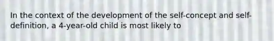 In the context of the development of the self-concept and self-definition, a 4-year-old child is most likely to