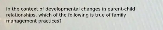 In the context of developmental changes in parent-child relationships, which of the following is true of family management practices?