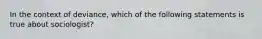 In the context of deviance, which of the following statements is true about sociologist?