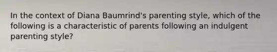 In the context of Diana Baumrind's parenting style, which of the following is a characteristic of parents following an indulgent parenting style?