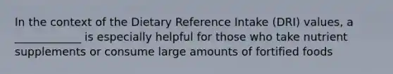 In the context of the Dietary Reference Intake (DRI) values, a ____________ is especially helpful for those who take nutrient supplements or consume large amounts of fortified foods