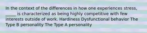 In the context of the differences in how one experiences stress, _____ is characterized as being highly competitive with few interests outside of work. Hardiness Dysfunctional behavior The Type B personality The Type A personality