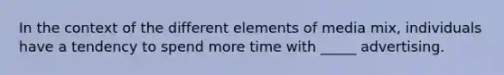 In the context of the different elements of media mix, individuals have a tendency to spend more time with _____ advertising.