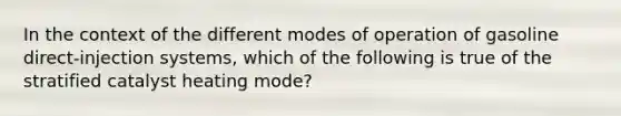 In the context of the different modes of operation of gasoline​ direct-injection systems, which of the following is true of the stratified catalyst heating​ mode?