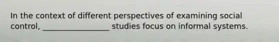 In the context of different perspectives of examining social control, _________________ studies focus on informal systems.